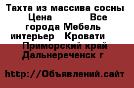 Тахта из массива сосны › Цена ­ 4 600 - Все города Мебель, интерьер » Кровати   . Приморский край,Дальнереченск г.
